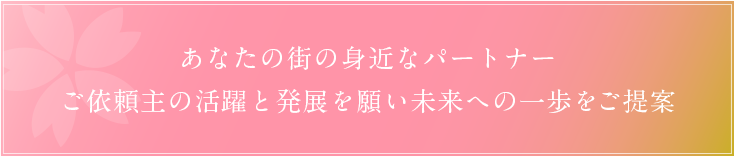 あなたの街の身近なパートナー ご依頼主の活躍と発展を願い未来への一歩をご提案